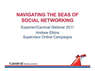 NAVIGATING THE SEAS OF
 SOCIAL NETWORKING
 Experian/Carnival Webinar 2011
         Andrew Elkins
  Supervisor Online Campaigns
 