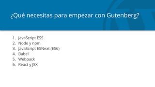 ¿Qué necesitas para empezar con Gutenberg?
1. JavaScript ES5
2. Node y npm
3. JavaScript ESNext (ES6)
4. Babel
5. Webpack
6. React y JSX
 