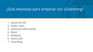 ¿Qué necesitas para empezar con Gutenberg?
1. JavaScript ES5
2. Node y npm
3. JavaScript ESNext (ES6)
4. Babel
5. Webpack
6. React y JSX
7. Gutenberg
 