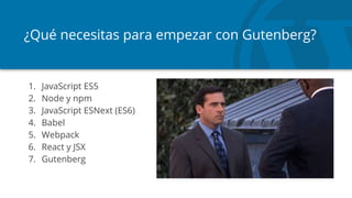¿Qué necesitas para empezar con Gutenberg?
1. JavaScript ES5
2. Node y npm
3. JavaScript ESNext (ES6)
4. Babel
5. Webpack
6. React y JSX
7. Gutenberg
 
