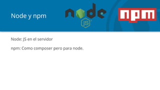 Node y npm
Node: JS en el servidor
npm: Como composer pero para node.
 