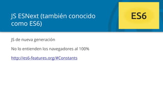 JS ESNext (también conocido
como ES6)
JS de nueva generación
No lo entienden los navegadores al 100%
http://es6-features.org/#Constants
 