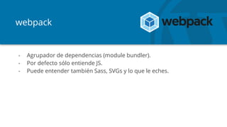webpack
- Agrupador de dependencias (module bundler).
- Por defecto sólo entiende JS.
- Puede entender también Sass, SVGs y lo que le eches.
 