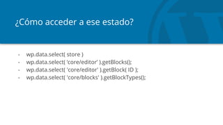 ¿Cómo acceder a ese estado?
- wp.data.select( store )
- wp.data.select( ‘core/editor’ ).getBlocks();
- wp.data.select( 'core/editor' ).getBlock( ID );
- wp.data.select( 'core/blocks' ).getBlockTypes();
 