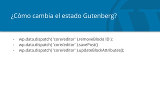 ¿Cómo cambia el estado Gutenberg?
- wp.data.dispatch( 'core/editor' ).removeBlock( ID );
- wp.data.dispatch( 'core/editor' ).savePost()
- wp.data.dispatch( 'core/editor' ).updateBlockAttributes();
 