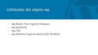 Utilidades del objeto wp
- wp.blocks: Para registrar bloques
- wp.apiFetch()
- wp.i18n
- wp.element: Capa de abstracción de React
 