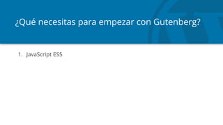 ¿Qué necesitas para empezar con Gutenberg?
1. JavaScript ES5
 