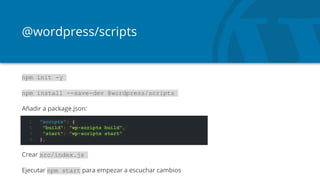 @wordpress/scripts
npm init -y
npm install --save-dev @wordpress/scripts
Añadir a package.json:
Crear src/index.js
Ejecutar npm start para empezar a escuchar cambios
1. "scripts": {
2. "build": "wp-scripts build",
3. "start": "wp-scripts start"
4. },
 