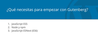 ¿Qué necesitas para empezar con Gutenberg?
1. JavaScript ES5
2. Node y npm
3. JavaScript ESNext (ES6)
 