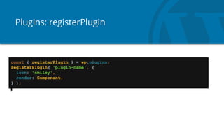 Plugins: registerPlugin
const { registerPlugin } = wp.plugins;
registerPlugin( 'plugin-name', {
icon: 'smiley',
render: Component,
} );
 