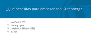 ¿Qué necesitas para empezar con Gutenberg?
1. JavaScript ES5
2. Node y npm
3. JavaScript ESNext (ES6)
4. Babel
 