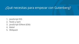 ¿Qué necesitas para empezar con Gutenberg?
1. JavaScript ES5
2. Node y npm
3. JavaScript ESNext (ES6)
4. Babel
5. Webpack
 