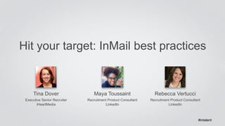 Hit your target: InMail best practices 
Tina Dover 
Executive Senior Recruiter 
iHeartMedia 
Rebecca Vertucci 
Recruitment Product Consultant 
LinkedIn 
Maya Toussaint 
Recruitment Product Consultant 
LinkedIn 
#intalent 
 