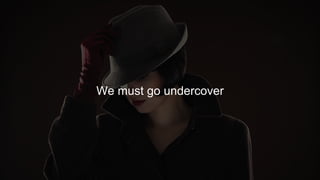 We must go undercover 
 