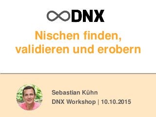 Nischen finden,
validieren und erobern
Sebastian Kühn
DNX Workshop | 10.10.2015
 