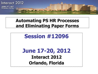 Automating PS HR Processes
and Eliminating Paper Forms

   Session #12096

  June 17-20, 2012
      Interact 2012
     Orlando, Florida
 