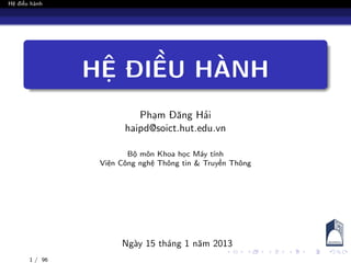 Hệ điều hành
HỆ ĐIỀU HÀNH
Phạm Đăng Hải
haipd@soict.hut.edu.vn
Bộ môn Khoa học Máy tính
Viện Công nghệ Thông tin & Truyền Thông
Ngày 15 tháng 1 năm 2013
1 / 96
 