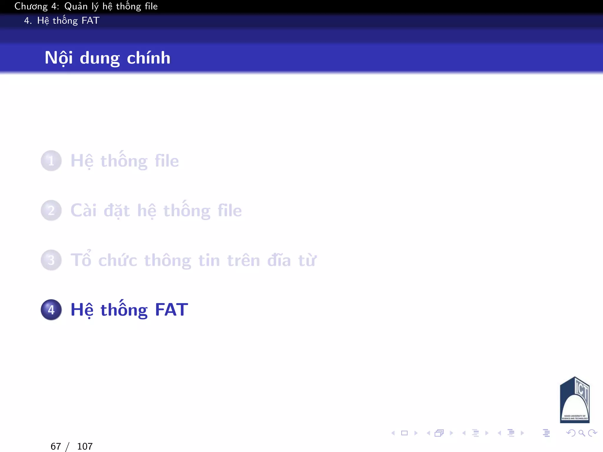 Chương 4: Quản lý hệ thống file
4. Hệ thống FAT
Nội dung chính
1 Hệ thống file
2 Cài đặt hệ thống file
3 Tổ chức thông tin trên đĩa từ
4 Hệ thống FAT
67 / 107
 