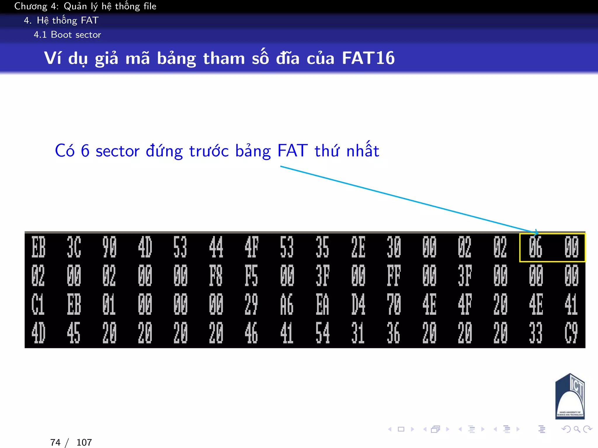 Chương 4: Quản lý hệ thống file
4. Hệ thống FAT
4.1 Boot sector
Ví dụ giả mã bảng tham số đĩa của FAT16
Có 6 sector đứng trước bảng FAT thứ nhất
74 / 107
 