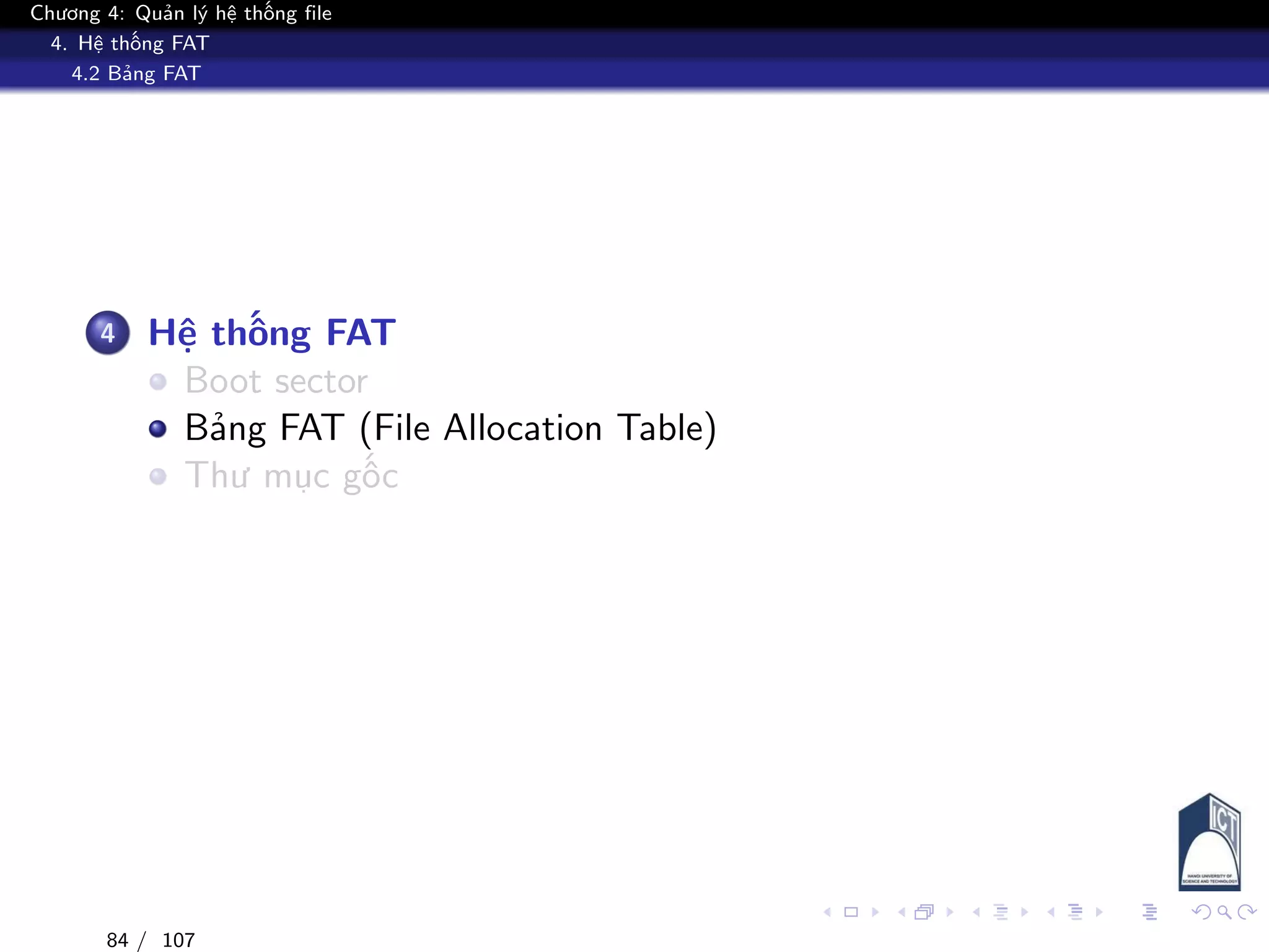 Chương 4: Quản lý hệ thống file
4. Hệ thống FAT
4.2 Bảng FAT
4 Hệ thống FAT
Boot sector
Bảng FAT (File Allocation Table)
Thư mục gốc
84 / 107
 