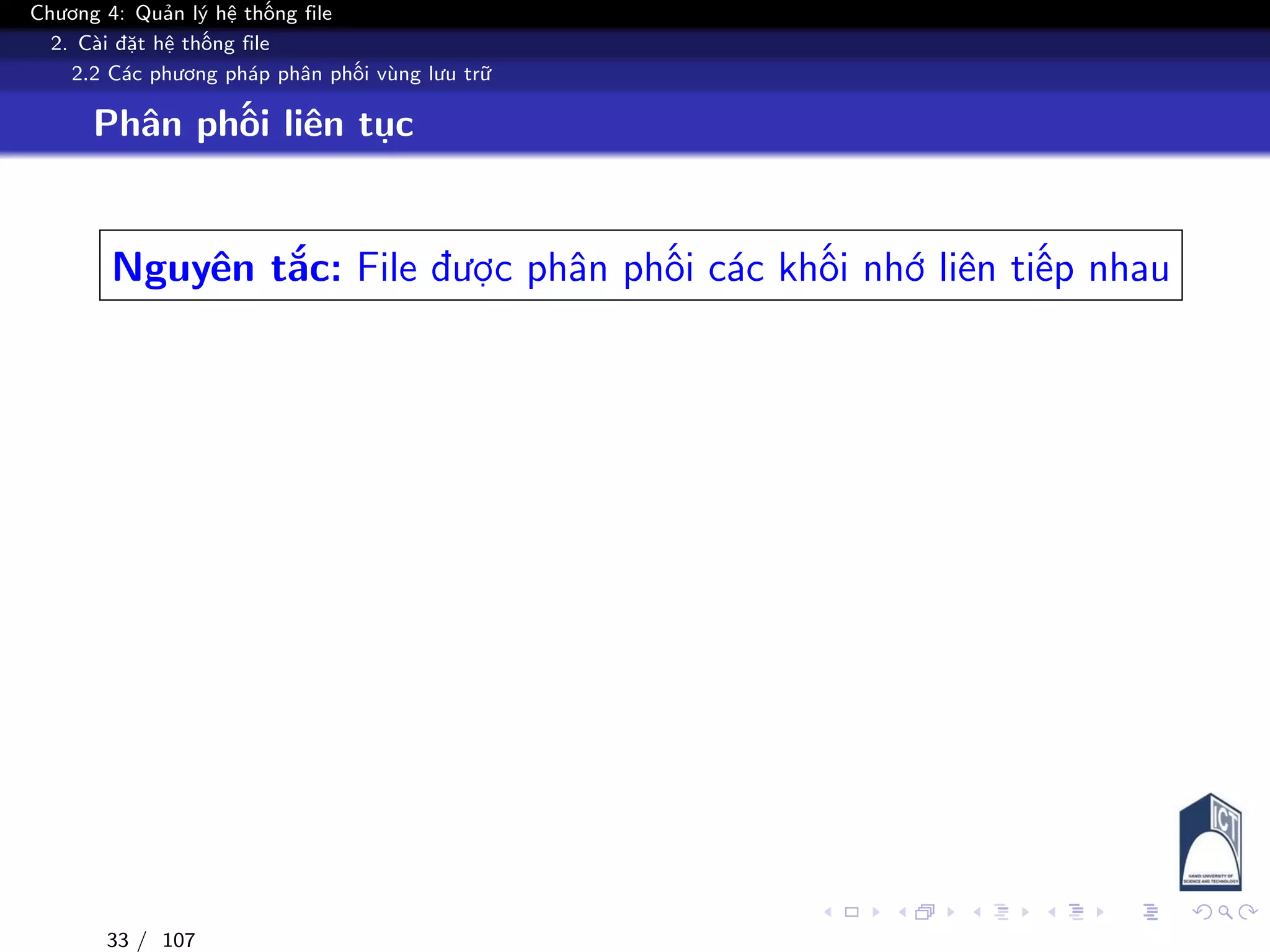 Chương 4: Quản lý hệ thống file
2. Cài đặt hệ thống file
2.2 Các phương pháp phân phối vùng lưu trữ
Phân phối liên tục
Nguyên tắc: File được phân phối các khối nhớ liên tiếp nhau
33 / 107
 