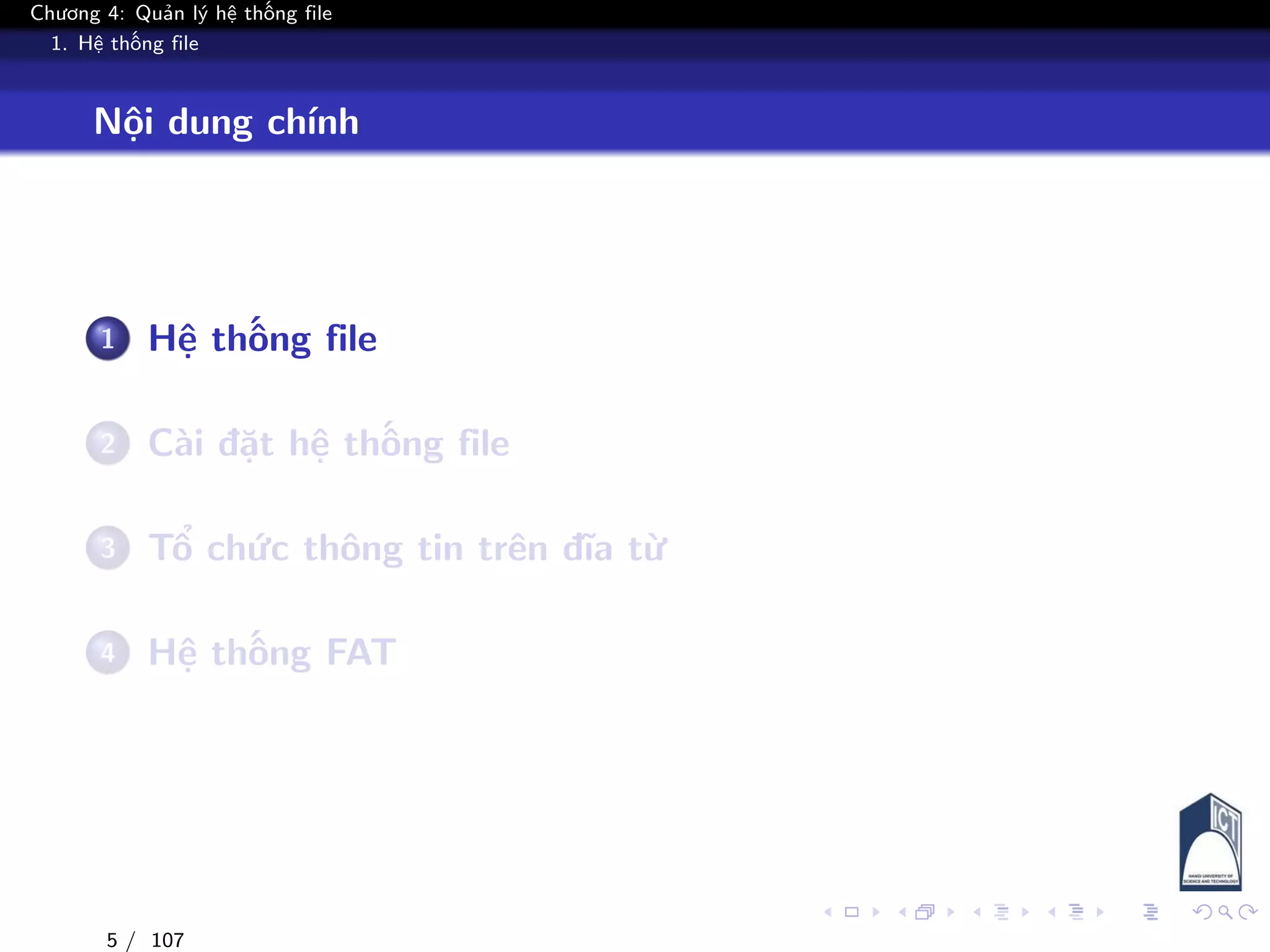 Chương 4: Quản lý hệ thống file
1. Hệ thống file
Nội dung chính
1 Hệ thống file
2 Cài đặt hệ thống file
3 Tổ chức thông tin trên đĩa từ
4 Hệ thống FAT
5 / 107
 