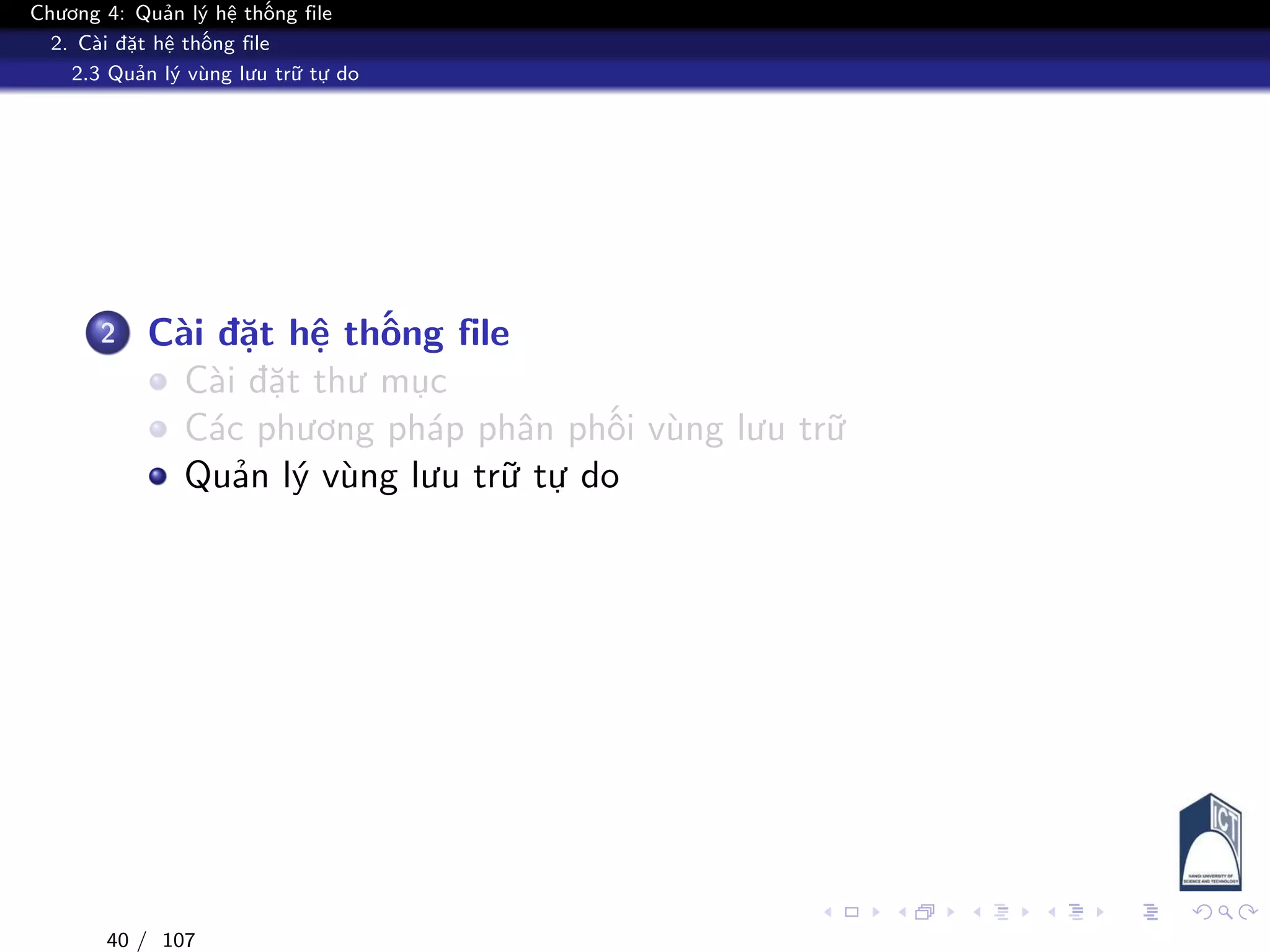 Chương 4: Quản lý hệ thống file
2. Cài đặt hệ thống file
2.3 Quản lý vùng lưu trữ tự do
2 Cài đặt hệ thống file
Cài đặt thư mục
Các phương pháp phân phối vùng lưu trữ
Quản lý vùng lưu trữ tự do
40 / 107
 