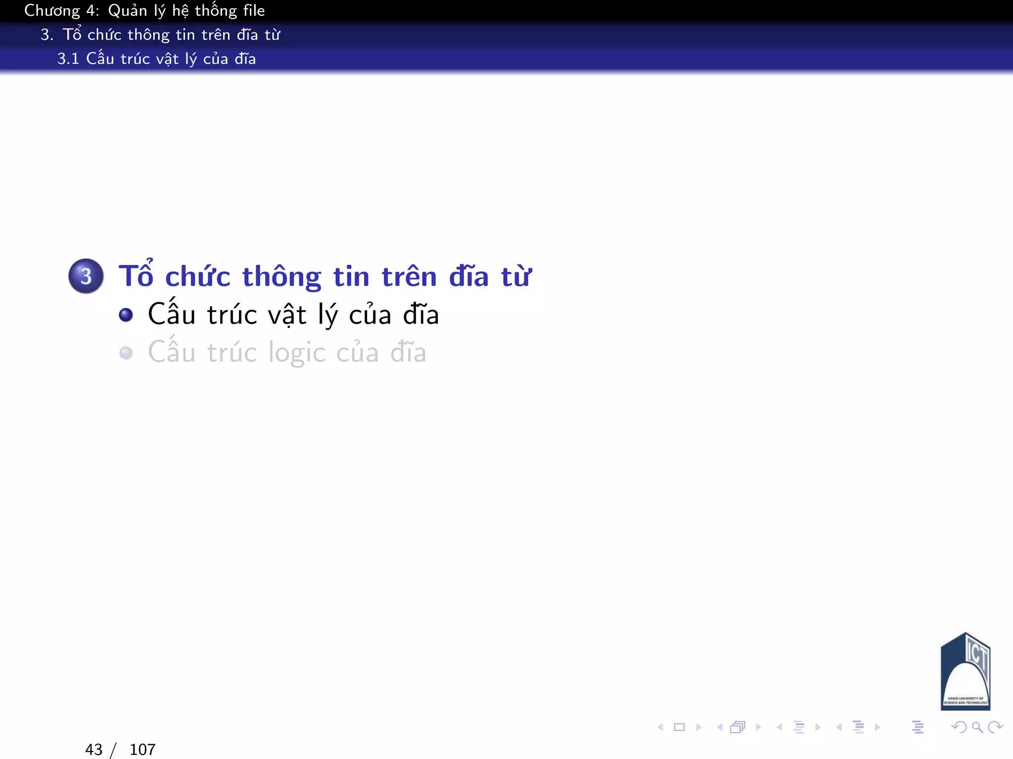 Chương 4: Quản lý hệ thống file
3. Tổ chức thông tin trên đĩa từ
3.1 Cấu trúc vật lý của đĩa
3 Tổ chức thông tin trên đĩa từ
Cấu trúc vật lý của đĩa
Cấu trúc logic của đĩa
43 / 107
 