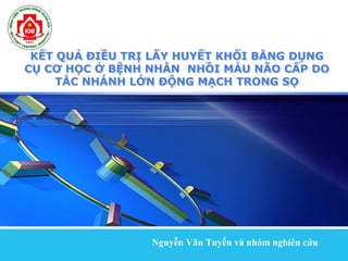 LOGO
Nguyễn Văn Tuyến và nhóm nghiên cứu
KẾT QUẢ ĐIỀU TRỊ LẤY HUYẾT KHỐI BẰNG DỤNG
CỤ CƠ HỌC Ở BỆNH NHÂN NHỒI MÁU NÃO CẤP DO
TẮC NHÁNH LỚN ĐỘNG MẠCH TRONG SỌ
 