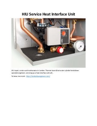 HIU Service Heat Interface Unit
HIU repair, service and maintenance in London. Thermal store & hot water cylinder breakdown
specialist engineers. servicing your heat interface unit will...
To know more visit - https://londonhiuengineers.com/
 