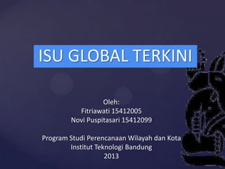 ISU GLOBAL TERKINI
Oleh:
Fitriawati 15412005
Novi Puspitasari 15412099
Program Studi Perencanaan Wilayah dan Kota
Institut Teknologi Bandung
2013

 