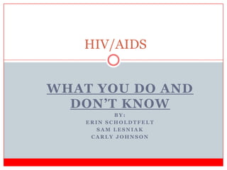 HIV/AIDS What you do and don’t know By: Erin Scholdtfelt Sam Lesniak Carly Johnson 