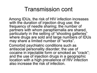 Transmission cont
Among IDUs, the risk of HIV infection increases
with the duration of injection drug use; the
frequency o...