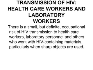 TRANSMISSION OF HIV:
HEALTH CARE WORKERS AND
LABORATORY
WORKERS
There is a small, but definite, occupational
risk of HIV t...