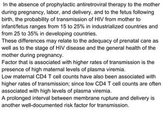 In the absence of prophylactic antiretroviral therapy to the mother
during pregnancy, labor, and delivery, and to the fetu...