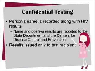 Confidential Testing Person’s name is recorded along with HIV results Name and positive results are reported to the State Department and the Centers for Disease Control and Prevention Results issued only to test recipient 