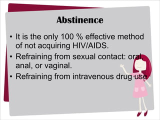 Abstinence It is the only 100 % effective method of not acquiring HIV/AIDS.  Refraining from sexual contact: oral, anal, or vaginal. Refraining from intravenous drug use 