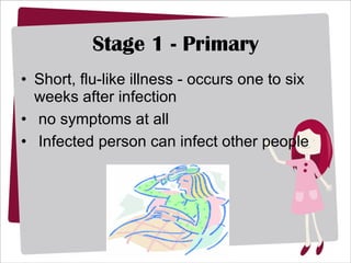 Stage 1 - Primary Short, flu-like illness - occurs one to six weeks after infection no symptoms at all Infected person can infect other people 