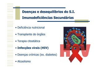 Doenças e desequilíbrios do S.I.
     Imunodeficiências Secundárias

• Deficiência nutricional

• Transplante de órgãos

• Terapia citostática

• Infecções virais (HIV)

• Doenças crónicas (ex. diabetes)

• Alcoolismo
 