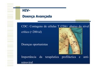 HIV-
Doença Avançada

CDC: Contagens de células T CD4+ abaixo do nível
crítico (<200/ul)



Doenças oportunistas



Importância da terapêutica profiláctica e anti-
retroviral
 