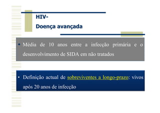 HIV-
       Doença avançada


  Média de 10 anos entre a infecção primária e o
  desenvolvimento de SIDA em não tratados



• Definição actual de sobreviventes a longo-prazo: vivos
  após 20 anos de infecção
 