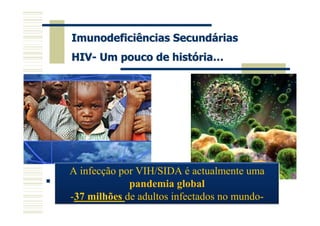 Imunodeficiências Secundárias
   HIV- Um pouco de história…

Verão de 1981

1983

1984

   A infecção por VIH/SIDA é actualmente uma
1985            pandemia global
   -37 milhões de adultos infectados no mundo-
 