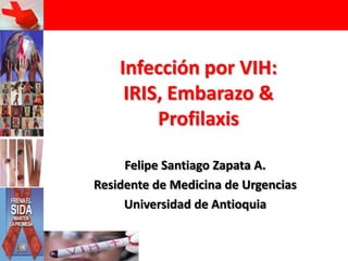 Infección por VIH:IRIS, Embarazo &Profilaxis Felipe Santiago Zapata A. Residente de Medicina de Urgencias Universidad de Antioquia 