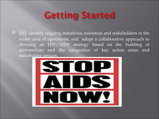 (ii)  identify ongoing initiatives, resources and stakeholders in the wider area of operations; and  adopt a collaborative approach to devising an HIV/AIDS strategy based on the building of partnerships and the integration of key action areas and stakeholder groups. 