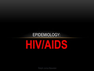 EPIDEMIOLOGY:

HIV/AIDS
   Ralph Julius Bawalan
 