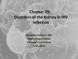 Chapter 29:
Disorders of the Kidney in HIV
          Infection

      Amanda Valliant, MD
       Nephrology Fellow
       Fellows’ Curriculum
            1.16.2013
 