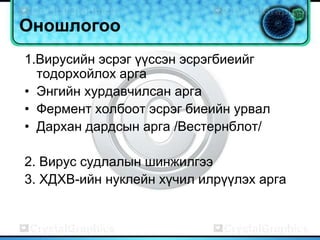 Оношлогоо
1.Вирусийн эсрэг үүссэн эсрэгбиеийг
  тодорхойлох арга
• Энгийн хурдавчилсан арга
• Фермент холбоот эсрэг биеийн урвал
• Дархан дардсын арга /Вестернблот/

2. Вирус судлалын шинжилгээ
3. ХДХВ-ийн нуклейн хүчил илрүүлэх арга
 