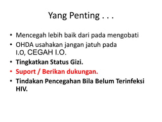 Yang Penting . . .
• Mencegah lebih baik dari pada mengobati
• OHDA usahakan jangan jatuh pada
  I.O, CEGAH I.O.
• Tingkatkan Status Gizi.
• Suport / Berikan dukungan.
• Tindakan Pencegahan Bila Belum Terinfeksi
  HIV.
 