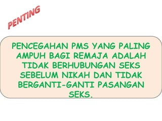 PENCEGAHAN PMS YANG PALING
 AMPUH BAGI REMAJA ADALAH
  TIDAK BERHUBUNGAN SEKS
  SEBELUM NIKAH DAN TIDAK
 BERGANTI-GANTI PASANGAN
           SEKS.
 