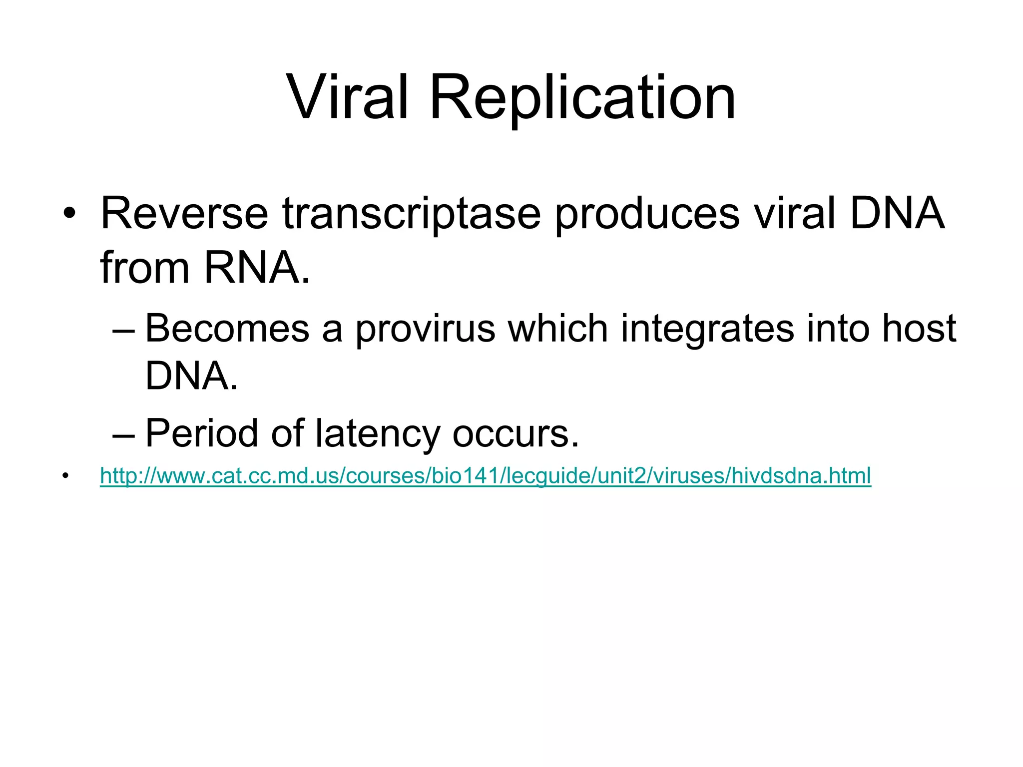 Viral Replication
• Reverse transcriptase produces viral DNA
from RNA.
– Becomes a provirus which integrates into host
DNA.
– Period of latency occurs.
• http://www.cat.cc.md.us/courses/bio141/lecguide/unit2/viruses/hivdsdna.html
 
